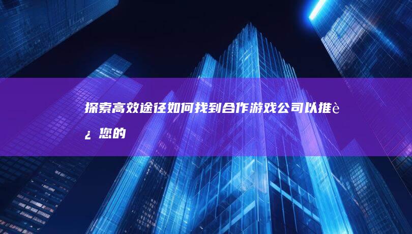 探索高效途径：如何找到合作游戏公司以推进您的游戏项目